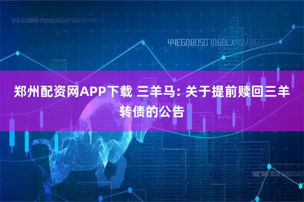 郑州配资网APP下载 三羊马: 关于提前赎回三羊转债的公告