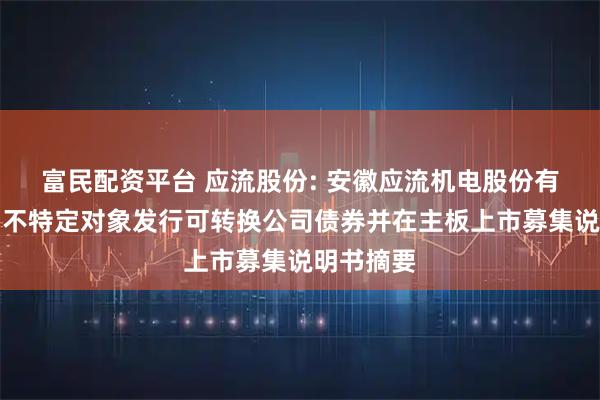 富民配资平台 应流股份: 安徽应流机电股份有限公司向不特定对象发行可转换公司债券并在主板上市募集说明书摘要