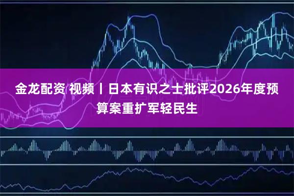 金龙配资 视频丨日本有识之士批评2026年度预算案重扩军轻民生