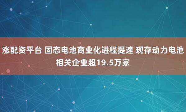 涨配资平台 固态电池商业化进程提速 现存动力电池相关企业超19.5万家