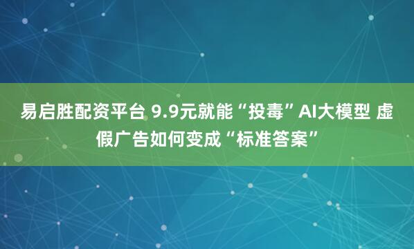 易启胜配资平台 9.9元就能“投毒”AI大模型 虚假广告如何变成“标准答案”
