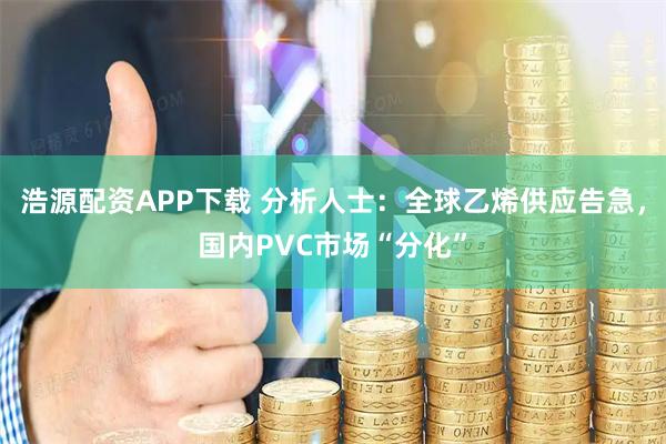 浩源配资APP下载 分析人士：全球乙烯供应告急，国内PVC市场“分化”