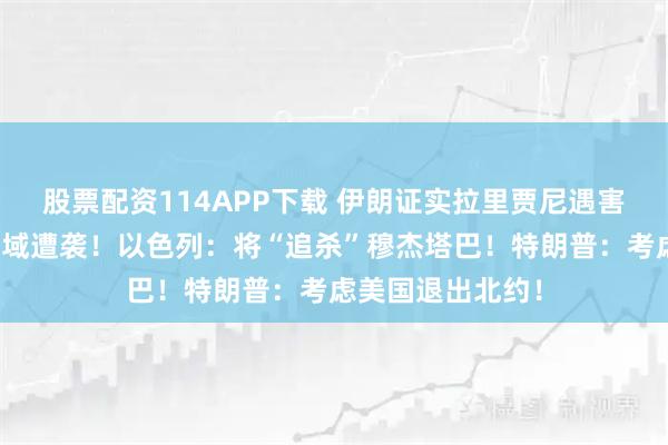 股票配资114APP下载 伊朗证实拉里贾尼遇害，伊朗核电站区域遭袭！以色列：将“追杀”穆杰塔巴！特朗普：考虑美国退出北约！