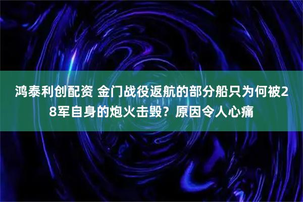 鸿泰利创配资 金门战役返航的部分船只为何被28军自身的炮火击毁？原因令人心痛