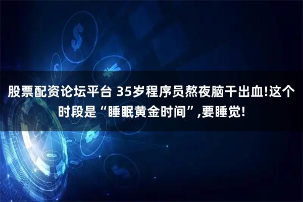 股票配资论坛平台 35岁程序员熬夜脑干出血!这个时段是“睡眠黄金时间”,要睡觉!
