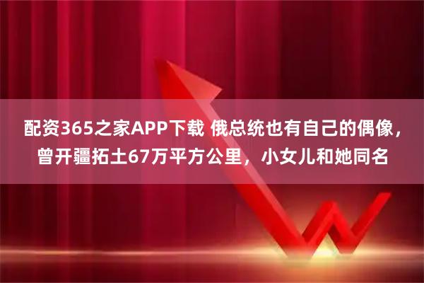 配资365之家APP下载 俄总统也有自己的偶像，曾开疆拓土67万平方公里，小女儿和她同名