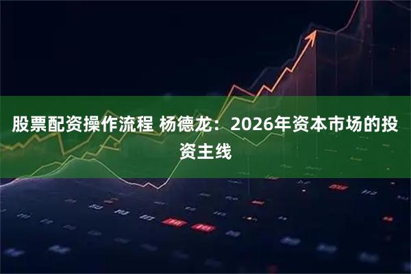 股票配资操作流程 杨德龙：2026年资本市场的投资主线