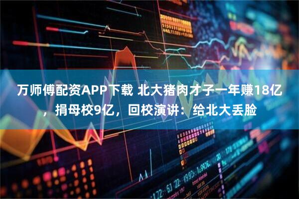 万师傅配资APP下载 北大猪肉才子一年赚18亿,捐母校9亿,回校演讲:给北大丢脸