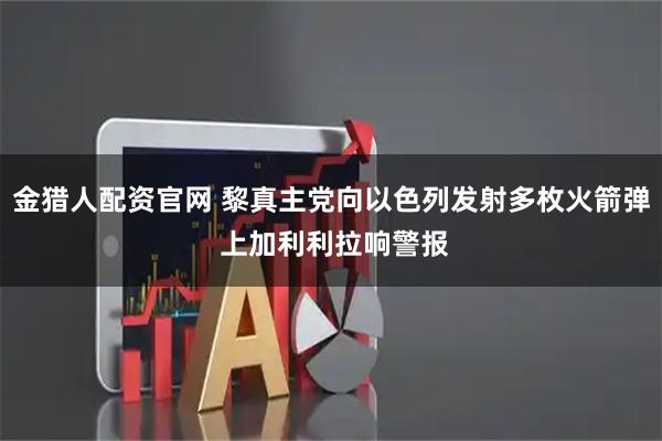 金猎人配资官网 黎真主党向以色列发射多枚火箭弹 上加利利拉响警报