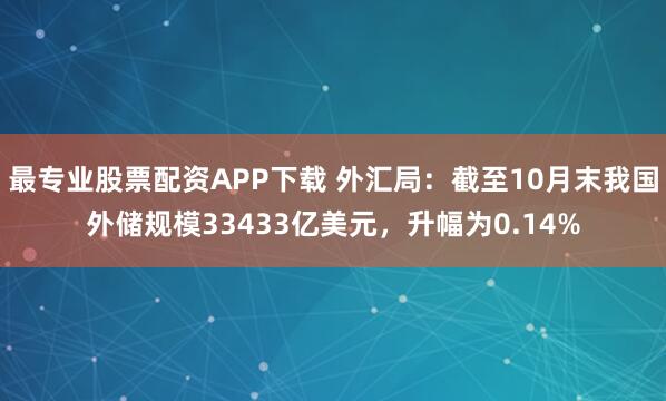 最专业股票配资APP下载 外汇局：截至10月末我国外储规模33433亿美元，升幅为0.14%