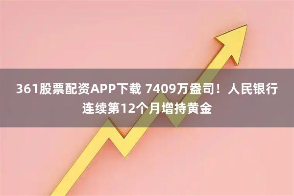 361股票配资APP下载 7409万盎司！人民银行连续第12个月增持黄金