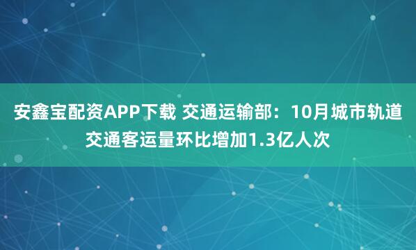 安鑫宝配资APP下载 交通运输部：10月城市轨道交通客运量环比增加1.3亿人次
