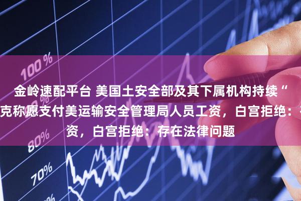 金岭速配平台 美国土安全部及其下属机构持续“停摆”，马斯克称愿支付美运输安全管理局人员工资，白宫拒绝：存在法律问题