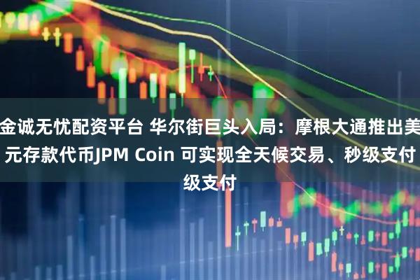 金诚无忧配资平台 华尔街巨头入局：摩根大通推出美元存款代币JPM Coin 可实现全天候交易、秒级支付