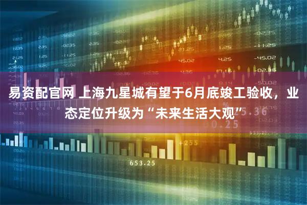 易资配官网 上海九星城有望于6月底竣工验收，业态定位升级为“未来生活大观”