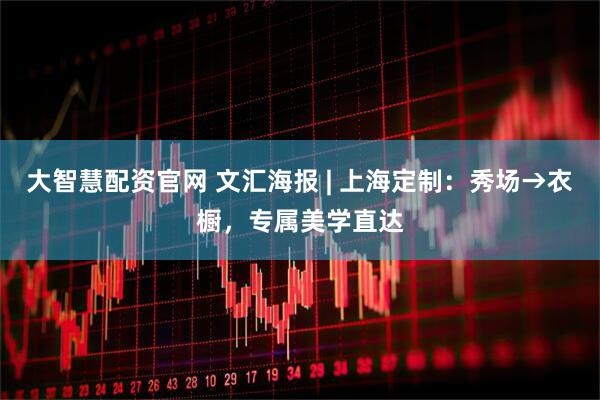 大智慧配资官网 文汇海报 | 上海定制：秀场→衣橱，专属美学直达