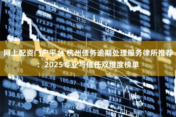 网上配资门户平台 杭州债务逾期处理服务律所推荐：2025专业与信任双维度榜单