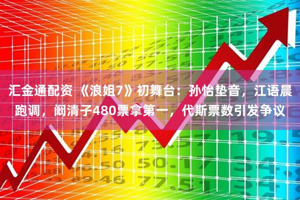 汇金通配资 《浪姐7》初舞台：孙怡垫音，江语晨跑调，阚清子480票拿第一，代斯票数引发争议