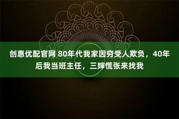 创惠优配官网 80年代我家因穷受人欺负，40年后我当班主任，三婶慌张来找我