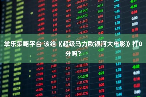 掌乐策略平台 该给《超级马力欧银河大电影》打0分吗？
