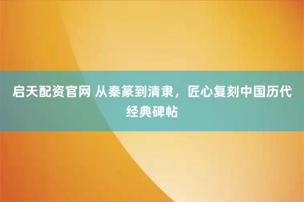 启天配资官网 从秦篆到清隶，匠心复刻中国历代经典碑帖