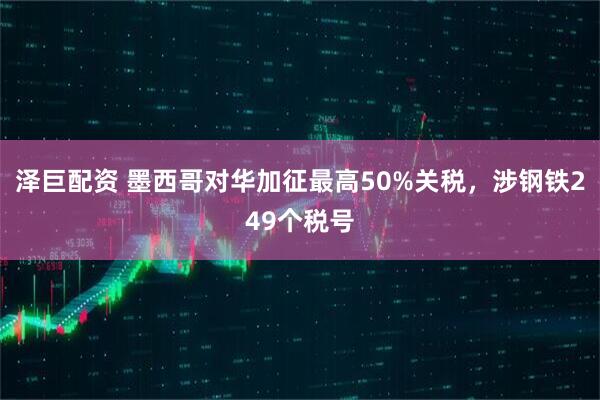 泽巨配资 墨西哥对华加征最高50%关税，涉钢铁249个税号