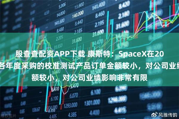 股查查配资APP下载 康斯特：SpaceX在2016年—2024年各年度采购的校准测试产品订单金额较小，对公司业绩影响非常有限