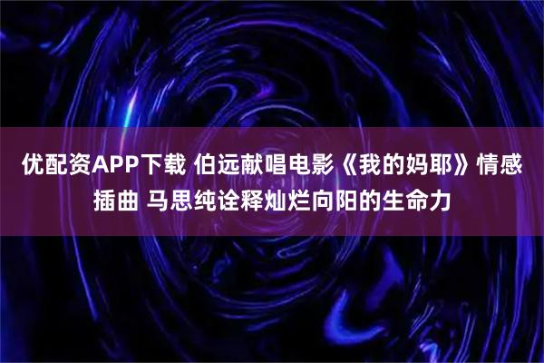 优配资APP下载 伯远献唱电影《我的妈耶》情感插曲 马思纯诠释灿烂向阳的生命力