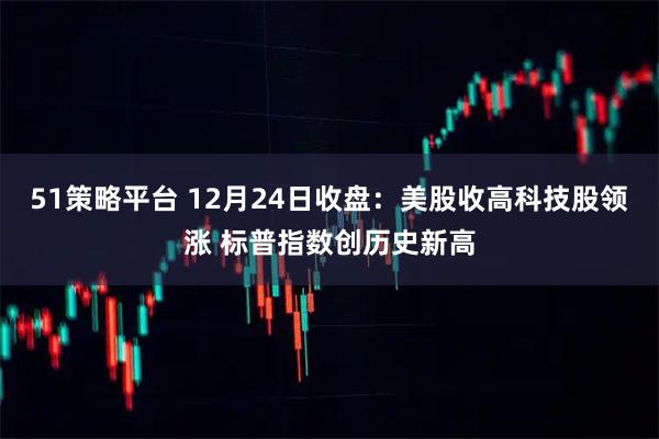 51策略平台 12月24日收盘：美股收高科技股领涨 标普指数创历史新高