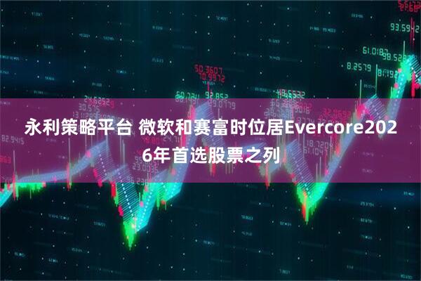 永利策略平台 微软和赛富时位居Evercore2026年首选股票之列