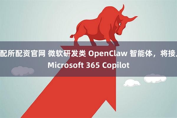 证配所配资官网 微软研发类 OpenClaw 智能体，将接入 Microsoft 365 Copilot