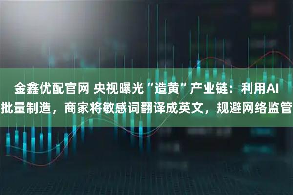 金鑫优配官网 央视曝光“造黄”产业链：利用AI批量制造，商家将敏感词翻译成英文，规避网络监管