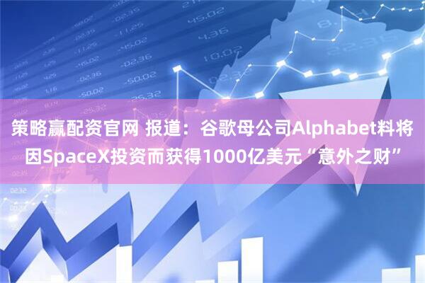 策略赢配资官网 报道：谷歌母公司Alphabet料将因SpaceX投资而获得1000亿美元“意外之财”