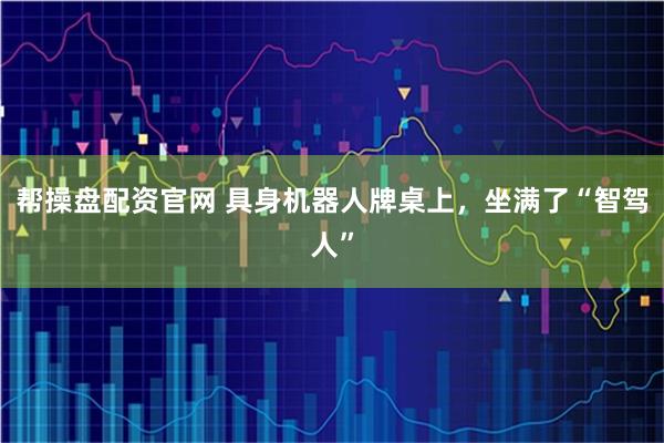 帮操盘配资官网 具身机器人牌桌上，坐满了“智驾人”
