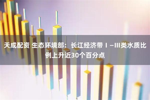 天成配资 生态环境部：长江经济带Ⅰ—Ⅲ类水质比例上升近30个百分点