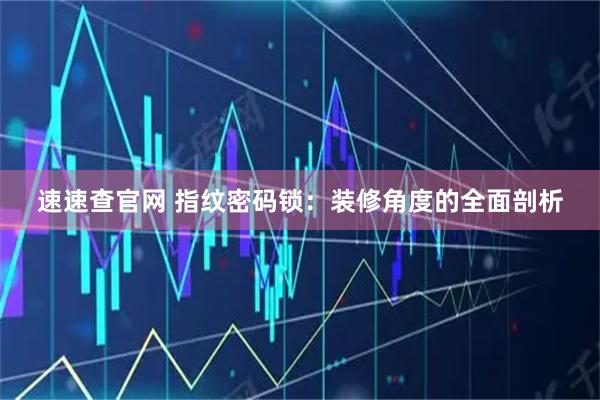 速速查官网 指纹密码锁：装修角度的全面剖析