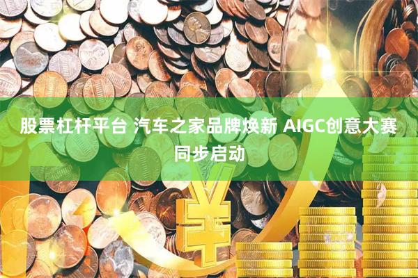 股票杠杆平台 汽车之家品牌焕新 AIGC创意大赛同步启动