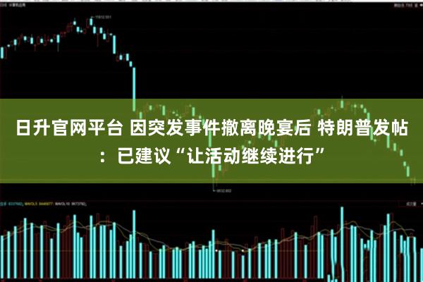 日升官网平台 因突发事件撤离晚宴后 特朗普发帖：已建议“让活动继续进行”