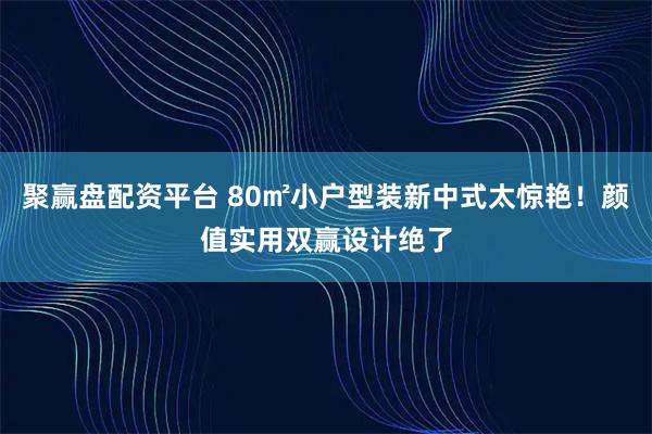 聚赢盘配资平台 80㎡小户型装新中式太惊艳！颜值实用双赢设计绝了