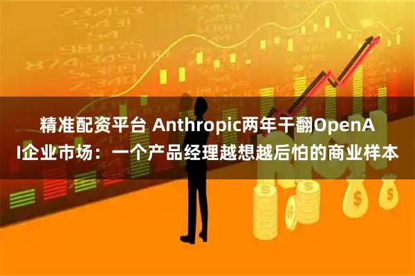 精准配资平台 Anthropic两年干翻OpenAI企业市场：一个产品经理越想越后怕的商业样本