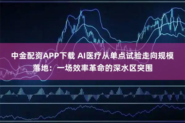 中金配资APP下载 AI医疗从单点试验走向规模落地：一场效率革命的深水区突围
