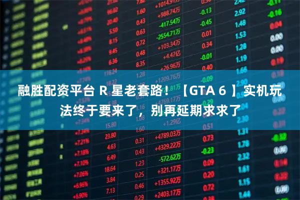 融胜配资平台 R 星老套路！【GTA 6 】实机玩法终于要来了，别再延期求求了