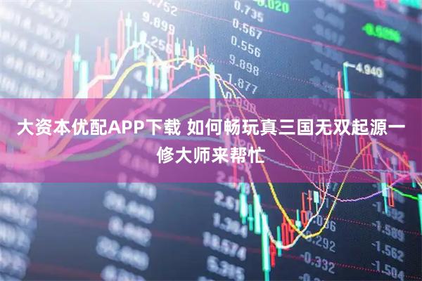 大资本优配APP下载 如何畅玩真三国无双起源一修大师来帮忙