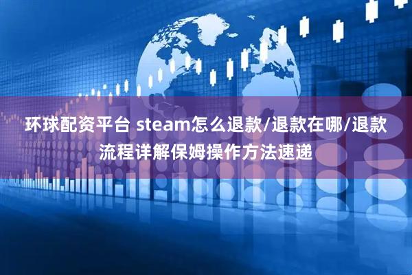 环球配资平台 steam怎么退款/退款在哪/退款流程详解保姆操作方法速递