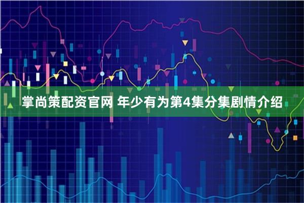 掌尚策配资官网 年少有为第4集分集剧情介绍