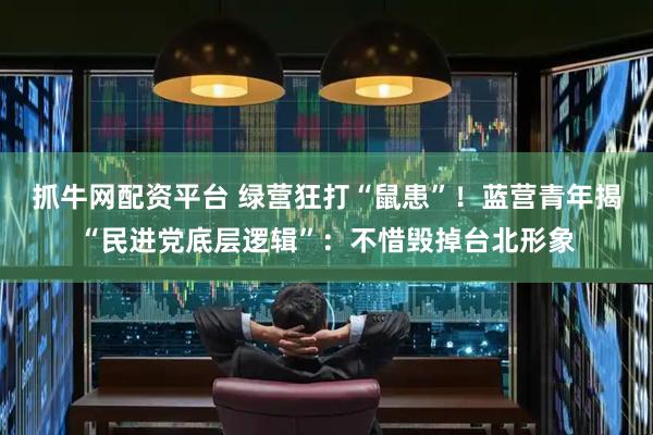抓牛网配资平台 绿营狂打“鼠患”！蓝营青年揭“民进党底层逻辑”：不惜毁掉台北形象