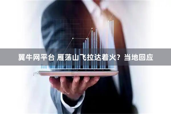 翼牛网平台 雁荡山飞拉达着火？当地回应