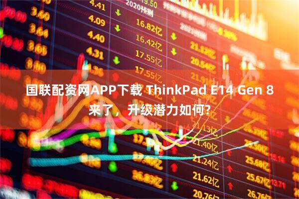 国联配资网APP下载 ThinkPad E14 Gen 8来了，升级潜力如何?