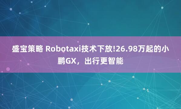 盛宝策略 Robotaxi技术下放!26.98万起的小鹏GX，出行更智能