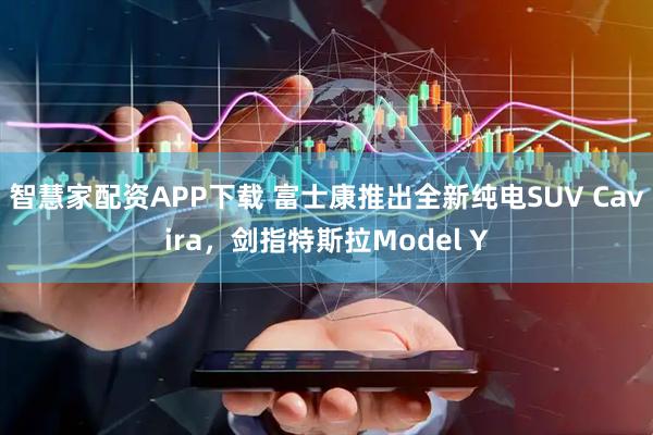 智慧家配资APP下载 富士康推出全新纯电SUV Cavira，剑指特斯拉Model Y